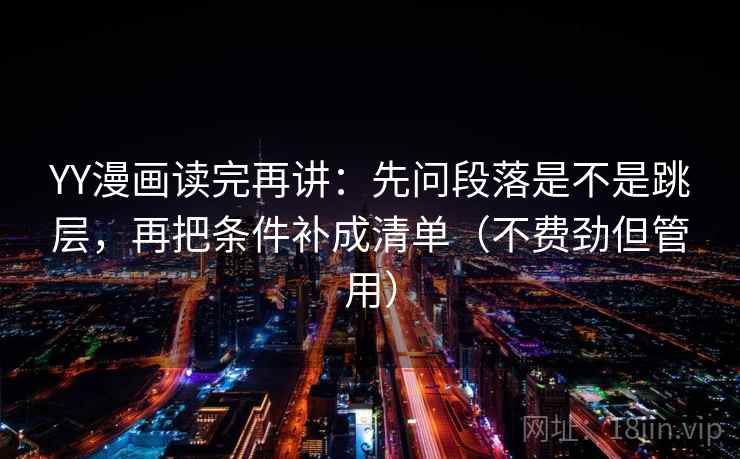 YY漫画读完再讲:先问段落是不是跳层,再把条件补成清单(不费劲但管用) YY漫画读完再讲:先问段落是不是跳层,再把条件补成清单(不费劲但管用)