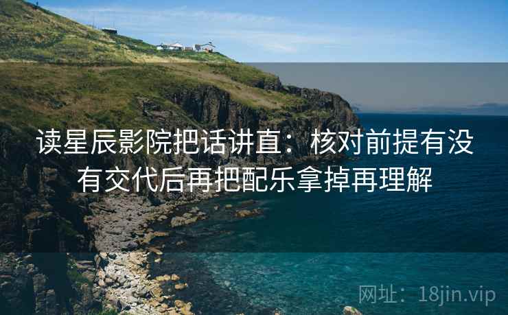 读星辰影院把话讲直:核对前提有没有交代后再把配乐拿掉再理解 读星辰影院把话讲直:核对前提有没有交代后再把配乐拿掉再理解