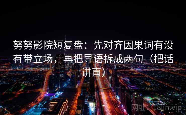 努努影院短复盘:先对齐因果词有没有带立场,再把导语拆成两句(把话讲直) 努努影院短复盘:先对齐因果词有没有带立场,再把导语拆成两句(把话讲直)