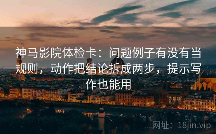 神马影院体检卡:问题例子有没有当规则,动作把结论拆成两步,提示写作也能用 神马影院体检卡:问题例子有没有当规则,动作把结论拆成两步,提示写作也能用