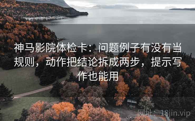 神马影院体检卡:问题例子有没有当规则,动作把结论拆成两步,提示写作也能用 神马影院体检卡:问题例子有没有当规则,动作把结论拆成两步,提示写作也能用