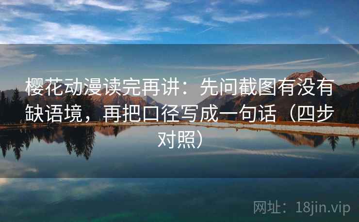 樱花动漫读完再讲:先问截图有没有缺语境,再把口径写成一句话(四步对照) 樱花动漫读完再讲:先问截图有没有缺语境,再把口径写成一句话(四步对照)
