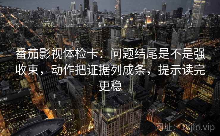 番茄影视体检卡:问题结尾是不是强收束,动作把证据列成条,提示读完更稳 番茄影视体检卡:问题结尾是不是强收束,动作把证据列成条,提示读完更稳