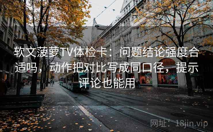 软文菠萝TV体检卡:问题结论强度合适吗,动作把对比写成同口径,提示评论也能用 软文菠萝TV体检卡:问题结论强度合适吗,动作把对比写成同口径,提示评论也能用