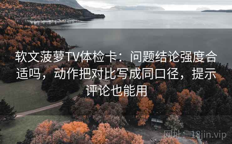 软文菠萝TV体检卡:问题结论强度合适吗,动作把对比写成同口径,提示评论也能用 软文菠萝TV体检卡:问题结论强度合适吗,动作把对比写成同口径,提示评论也能用