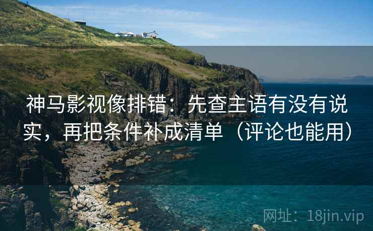 神马影视像排错:先查主语有没有说实,再把条件补成清单(评论也能用) 神马影视像排错:先查主语有没有说实,再把条件补成清单(评论也能用)