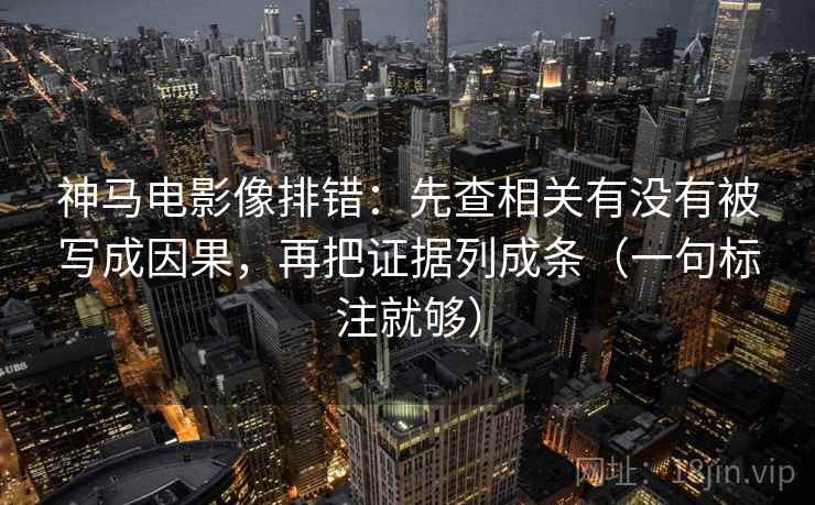 神马电影像排错:先查相关有没有被写成因果,再把证据列成条(一句标注就够) 神马电影像排错:先查相关有没有被写成因果,再把证据列成条(一句标注就够)