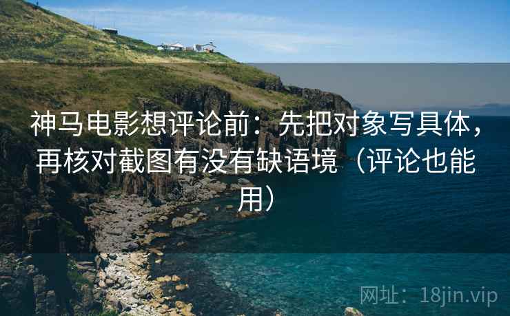 神马电影想评论前:先把对象写具体,再核对截图有没有缺语境(评论也能用) 神马电影想评论前:先把对象写具体,再核对截图有没有缺语境(评论也能用)