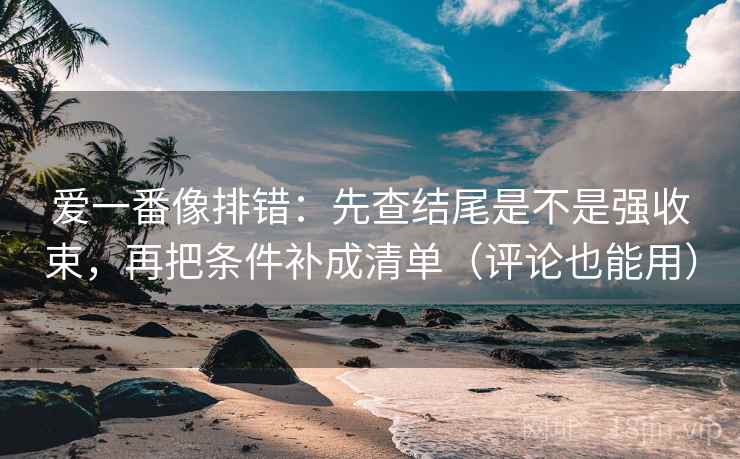 爱一番像排错:先查结尾是不是强收束,再把条件补成清单(评论也能用) 爱一番像排错:先查结尾是不是强收束,再把条件补成清单(评论也能用)