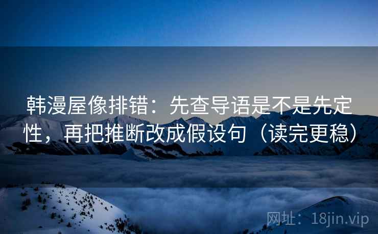 韩漫屋像排错:先查导语是不是先定性,再把推断改成假设句(读完更稳) 韩漫屋像排错:先查导语是不是先定性,再把推断改成假设句(读完更稳)