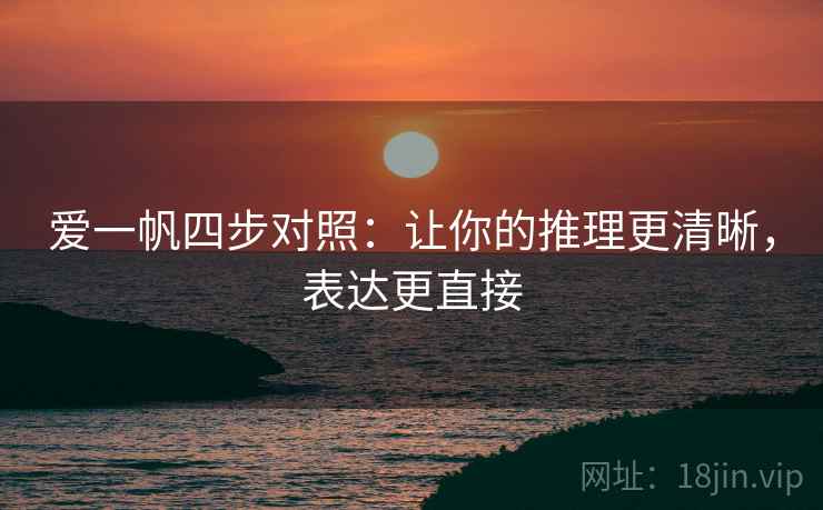 爱一帆四步对照:让你的推理更清晰,表达更直接 爱一帆四步对照:让你的推理更清晰,表达更直接