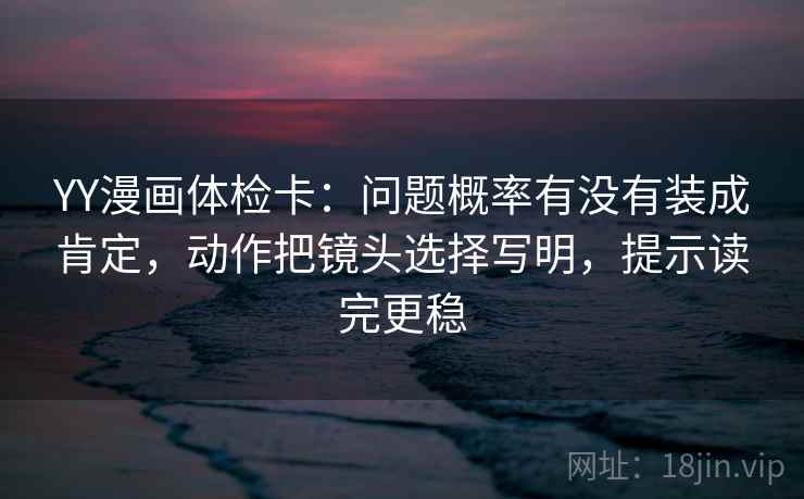 YY漫画体检卡:问题概率有没有装成肯定,动作把镜头选择写明,提示读完更稳 YY漫画体检卡:问题概率有没有装成肯定,动作把镜头选择写明,提示读完更稳