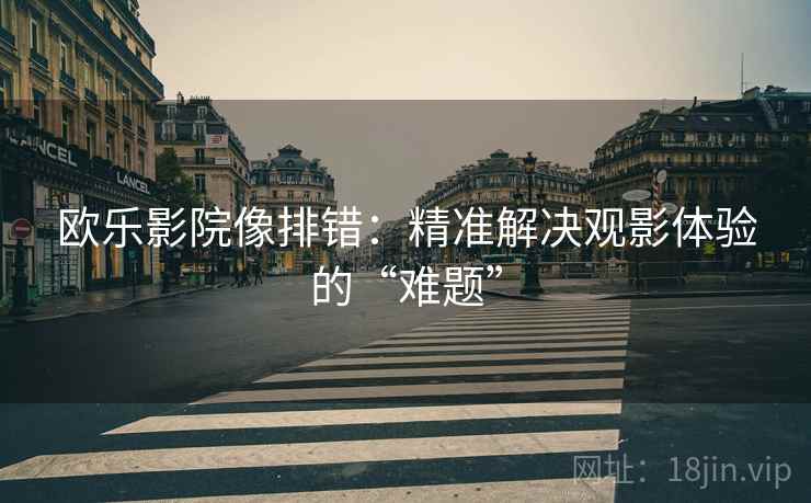 欧乐影院像排错:精准解决观影体验的“难题” 欧乐影院像排错:精准解决观影体验的“难题”