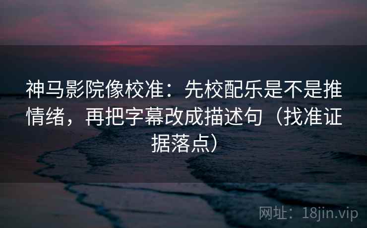 神马影院像校准:先校配乐是不是推情绪,再把字幕改成描述句(找准证据落点) 神马影院像校准:先校配乐是不是推情绪,再把字幕改成描述句(找准证据落点)