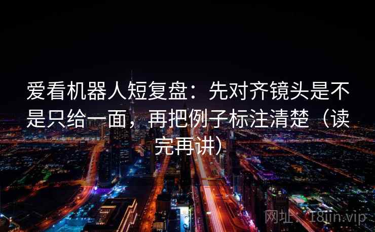 爱看机器人短复盘:先对齐镜头是不是只给一面,再把例子标注清楚(读完再讲) 爱看机器人短复盘:先对齐镜头是不是只给一面,再把例子标注清楚(读完再讲)