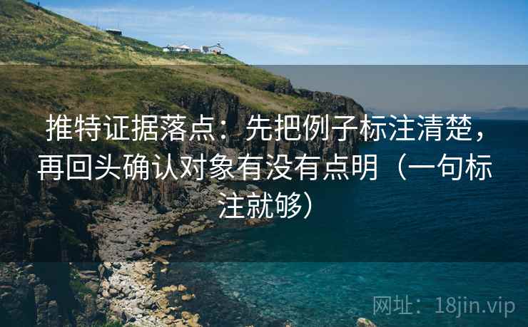推特证据落点:先把例子标注清楚,再回头确认对象有没有点明(一句标注就够) 推特证据落点:先把例子标注清楚,再回头确认对象有没有点明(一句标注就够)