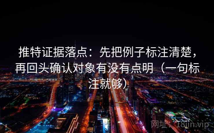推特证据落点:先把例子标注清楚,再回头确认对象有没有点明(一句标注就够) 推特证据落点:先把例子标注清楚,再回头确认对象有没有点明(一句标注就够)