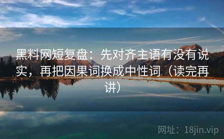 黑料网短复盘:先对齐主语有没有说实,再把因果词换成中性词(读完再讲) 黑料网短复盘:先对齐主语有没有说实,再把因果词换成中性词(读完再讲)