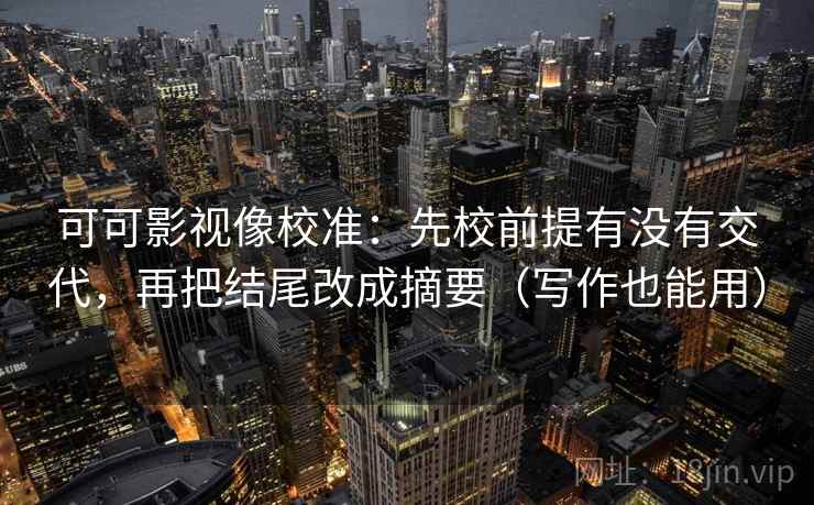 可可影视像校准:先校前提有没有交代,再把结尾改成摘要(写作也能用) 可可影视像校准:先校前提有没有交代,再把结尾改成摘要(写作也能用)