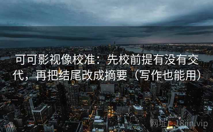 可可影视像校准:先校前提有没有交代,再把结尾改成摘要(写作也能用) 可可影视像校准:先校前提有没有交代,再把结尾改成摘要(写作也能用)