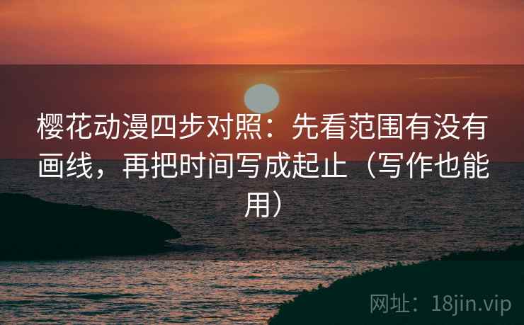 樱花动漫四步对照:先看范围有没有画线,再把时间写成起止(写作也能用) 樱花动漫四步对照:先看范围有没有画线,再把时间写成起止(写作也能用)