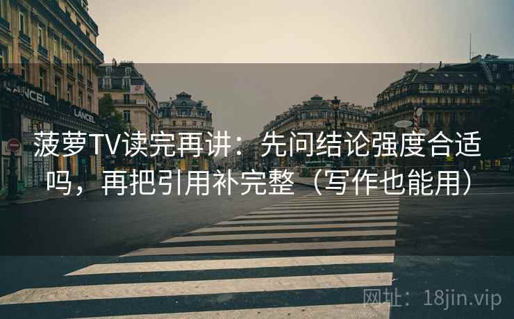 菠萝TV读完再讲:先问结论强度合适吗,再把引用补完整(写作也能用) 菠萝TV读完再讲:先问结论强度合适吗,再把引用补完整(写作也能用)