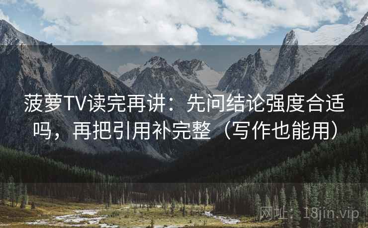 菠萝TV读完再讲:先问结论强度合适吗,再把引用补完整(写作也能用) 菠萝TV读完再讲:先问结论强度合适吗,再把引用补完整(写作也能用)