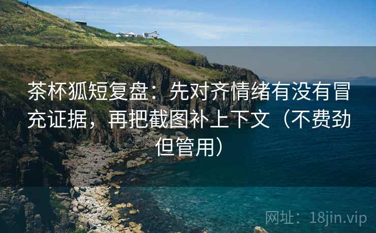 茶杯狐短复盘:先对齐情绪有没有冒充证据,再把截图补上下文(不费劲但管用) 茶杯狐短复盘:先对齐情绪有没有冒充证据,再把截图补上下文(不费劲但管用)