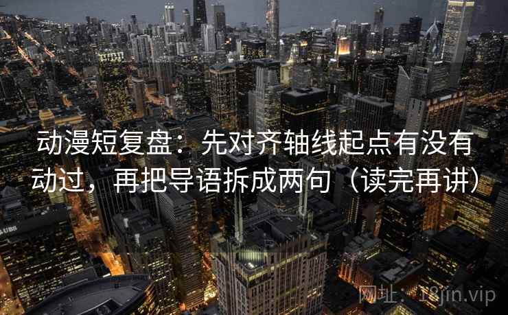 动漫短复盘:先对齐轴线起点有没有动过,再把导语拆成两句(读完再讲) 动漫短复盘:先对齐轴线起点有没有动过,再把导语拆成两句(读完再讲)
