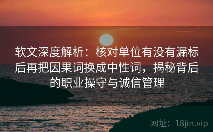 软文深度解析:核对单位有没有漏标后再把因果词换成中性词,揭秘背后的职业操守与诚信管理 软文深度解析:核对单位有没有漏标后再把因果词换成中性词,揭秘背后的职业操守与诚信管理