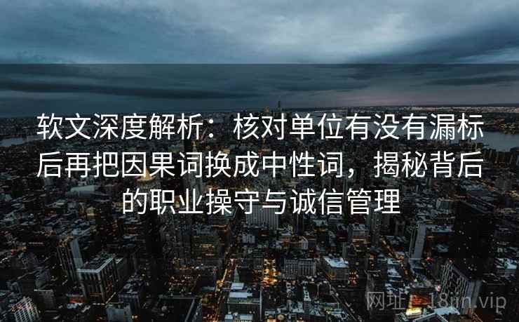 软文深度解析:核对单位有没有漏标后再把因果词换成中性词,揭秘背后的职业操守与诚信管理 软文深度解析:核对单位有没有漏标后再把因果词换成中性词,揭秘背后的职业操守与诚信管理