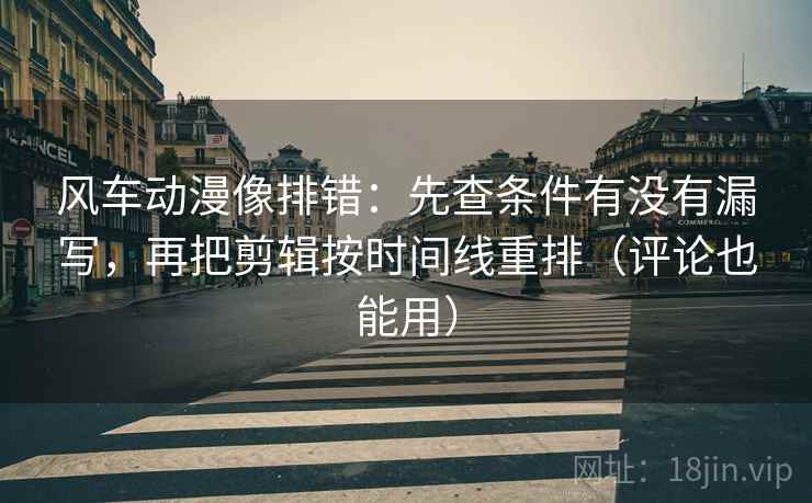 风车动漫像排错：先查条件有没有漏写，再把剪辑按时间线重排（评论也能用）