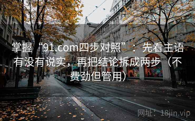 掌握“91.com四步对照”:先看主语有没有说实,再把结论拆成两步(不费劲但管用) 掌握“91.com四步对照”:先看主语有没有说实,再把结论拆成两步(不费劲但管用)