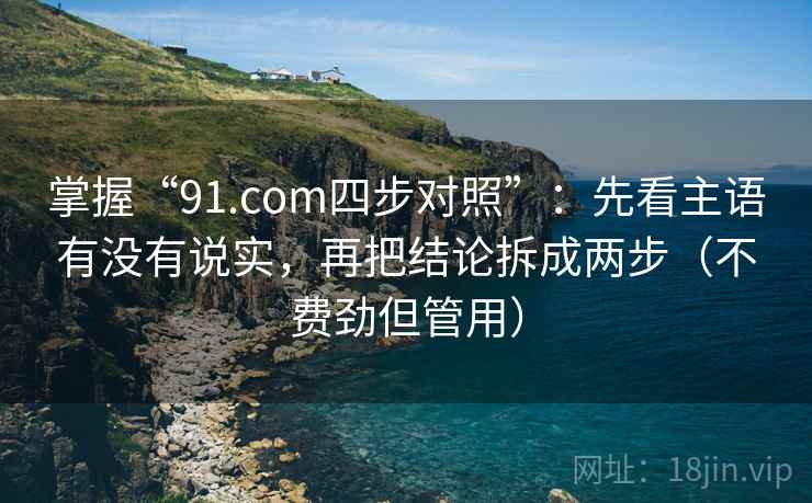掌握“91.com四步对照”:先看主语有没有说实,再把结论拆成两步(不费劲但管用) 掌握“91.com四步对照”:先看主语有没有说实,再把结论拆成两步(不费劲但管用)