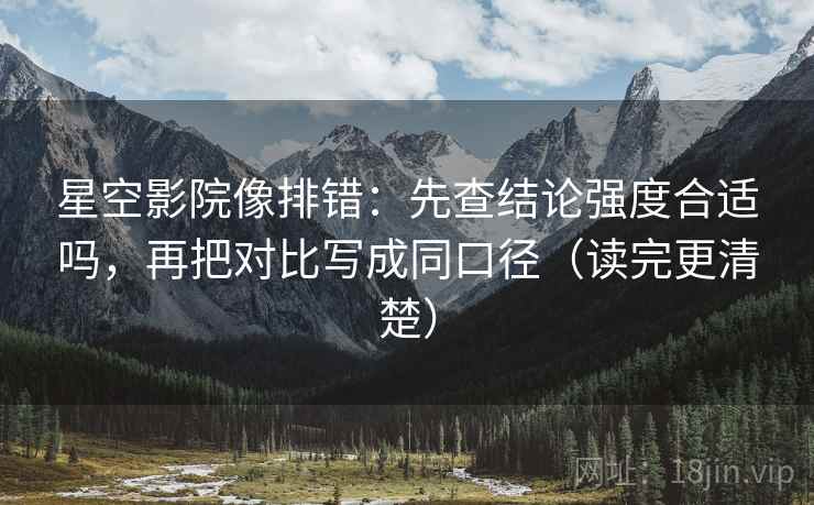 星空影院像排错:先查结论强度合适吗,再把对比写成同口径(读完更清楚) 星空影院像排错:先查结论强度合适吗,再把对比写成同口径(读完更清楚)