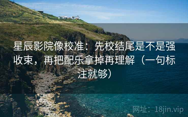 星辰影院像校准:先校结尾是不是强收束,再把配乐拿掉再理解(一句标注就够) 星辰影院像校准:先校结尾是不是强收束,再把配乐拿掉再理解(一句标注就够)