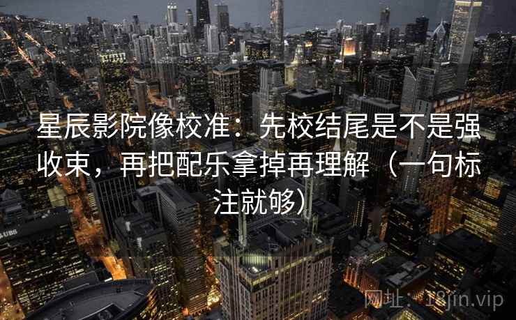 星辰影院像校准:先校结尾是不是强收束,再把配乐拿掉再理解(一句标注就够) 星辰影院像校准:先校结尾是不是强收束,再把配乐拿掉再理解(一句标注就够)