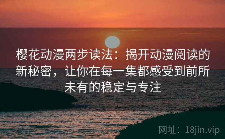 樱花动漫两步读法:揭开动漫阅读的新秘密,让你在每一集都感受到前所未有的稳定与专注 樱花动漫两步读法:揭开动漫阅读的新秘密,让你在每一集都感受到前所未有的稳定与专注