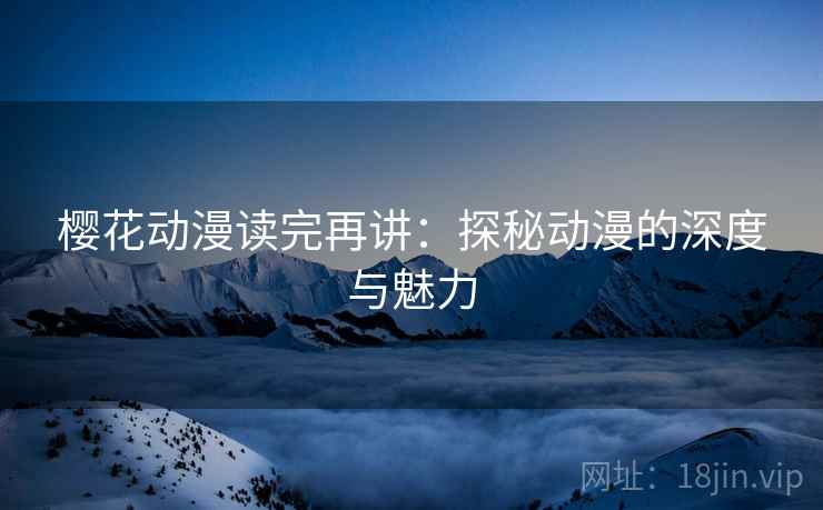 樱花动漫读完再讲:探秘动漫的深度与魅力 樱花动漫读完再讲:探秘动漫的深度与魅力