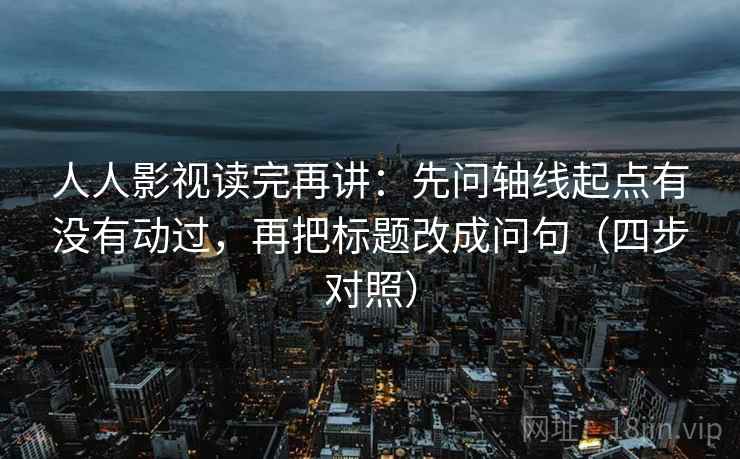 人人影视读完再讲:先问轴线起点有没有动过,再把标题改成问句(四步对照) 人人影视读完再讲:先问轴线起点有没有动过,再把标题改成问句(四步对照)