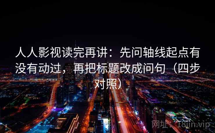 人人影视读完再讲:先问轴线起点有没有动过,再把标题改成问句(四步对照) 人人影视读完再讲:先问轴线起点有没有动过,再把标题改成问句(四步对照)