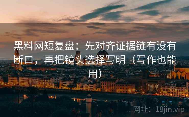 黑料网短复盘:先对齐证据链有没有断口,再把镜头选择写明(写作也能用) 黑料网短复盘:先对齐证据链有没有断口,再把镜头选择写明(写作也能用)