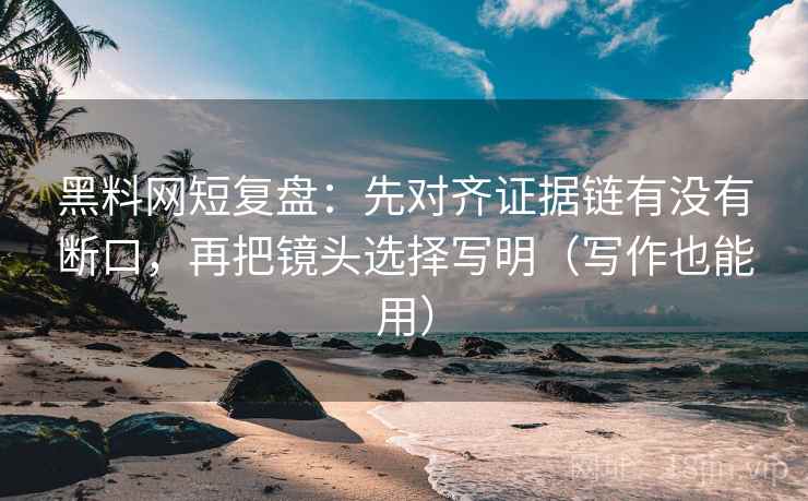 黑料网短复盘:先对齐证据链有没有断口,再把镜头选择写明(写作也能用) 黑料网短复盘:先对齐证据链有没有断口,再把镜头选择写明(写作也能用)