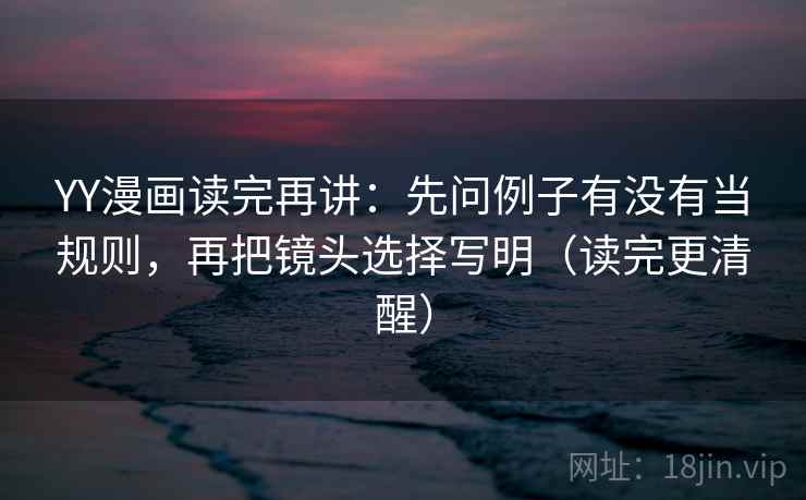YY漫画读完再讲:先问例子有没有当规则,再把镜头选择写明(读完更清醒) YY漫画读完再讲:先问例子有没有当规则,再把镜头选择写明(读完更清醒)