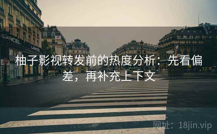 柚子影视转发前的热度分析:先看偏差,再补充上下文 柚子影视转发前的热度分析:先看偏差,再补充上下文