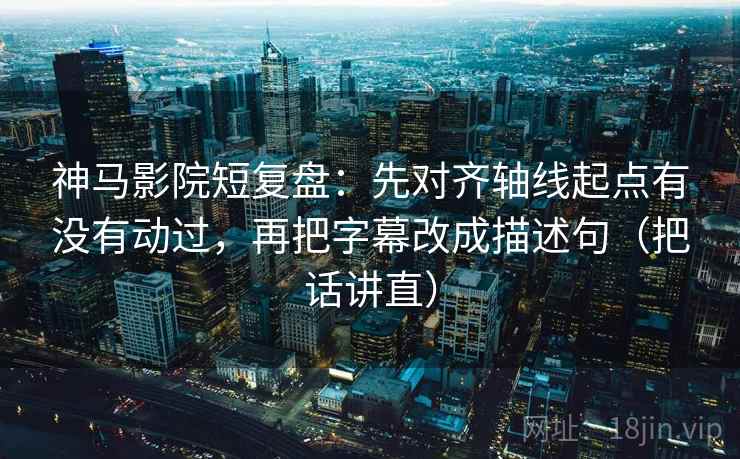 神马影院短复盘:先对齐轴线起点有没有动过,再把字幕改成描述句(把话讲直) 神马影院短复盘:先对齐轴线起点有没有动过,再把字幕改成描述句(把话讲直)