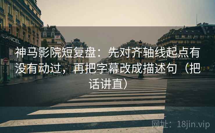 神马影院短复盘:先对齐轴线起点有没有动过,再把字幕改成描述句(把话讲直) 神马影院短复盘:先对齐轴线起点有没有动过,再把字幕改成描述句(把话讲直)