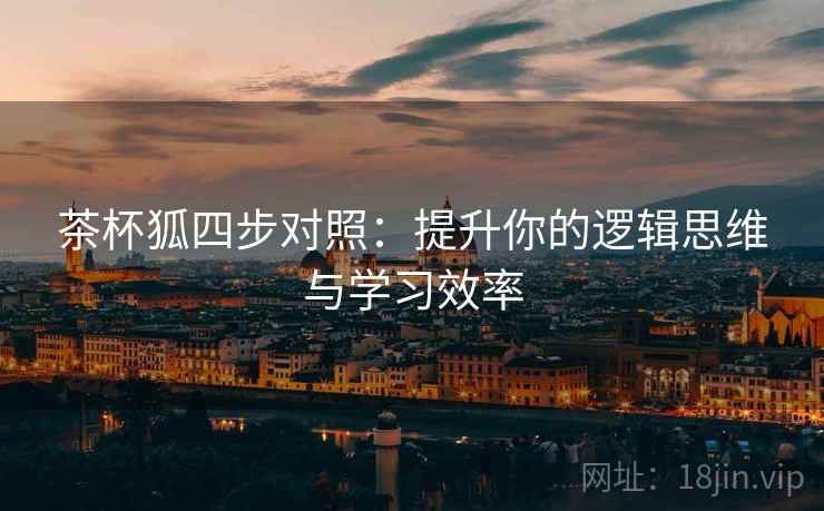 茶杯狐四步对照:提升你的逻辑思维与学习效率 茶杯狐四步对照:提升你的逻辑思维与学习效率