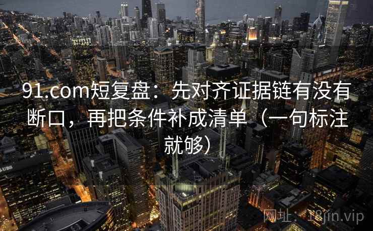 91.com短复盘:先对齐证据链有没有断口,再把条件补成清单(一句标注就够) 91.com短复盘:先对齐证据链有没有断口,再把条件补成清单(一句标注就够)