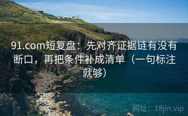 91.com短复盘:先对齐证据链有没有断口,再把条件补成清单(一句标注就够) 91.com短复盘:先对齐证据链有没有断口,再把条件补成清单(一句标注就够)